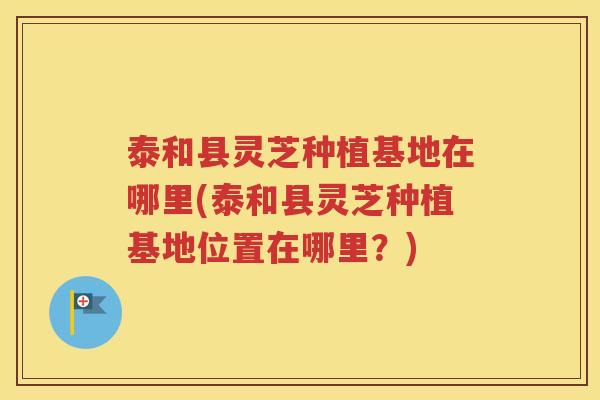 泰和县灵芝种植基地在哪里(泰和县灵芝种植基地位置在哪里？)