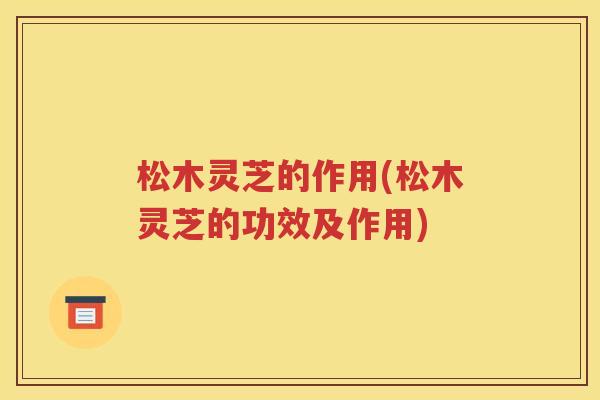 松木灵芝的作用(松木灵芝的功效及作用)