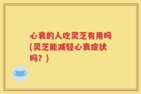 心衰的人吃灵芝有用吗(灵芝能减轻心衰症状吗？)