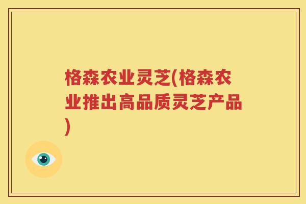 格森农业灵芝(格森农业推出高品质灵芝产品)