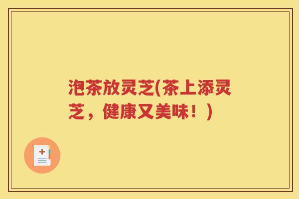 泡茶放灵芝(茶上添灵芝，健康又美味！)