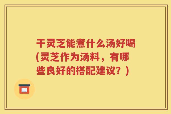 干灵芝能煮什么汤好喝(灵芝作为汤料，有哪些良好的搭配建议？)