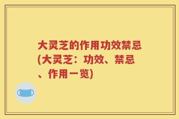 大灵芝的作用功效禁忌(大灵芝：功效、禁忌、作用一览)