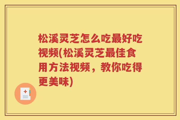 松溪灵芝怎么吃最好吃视频(松溪灵芝最佳食用方法视频，教你吃得更美味)