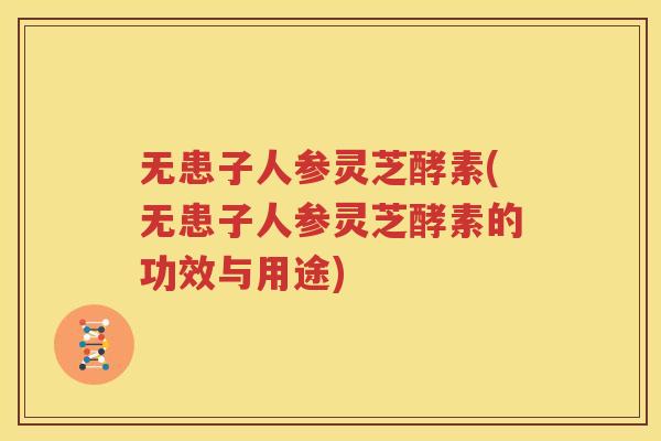 无患子人参灵芝酵素(无患子人参灵芝酵素的功效与用途)