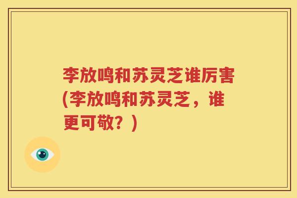 李放鸣和苏灵芝谁厉害(李放鸣和苏灵芝，谁更可敬？)