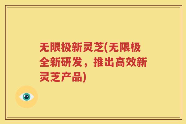 无限极新灵芝(无限极全新研发，推出高效新灵芝产品)
