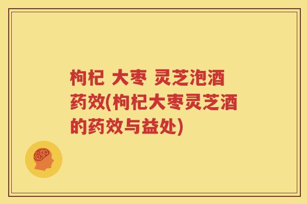 枸杞 大枣 灵芝泡酒药效(枸杞大枣灵芝酒的药效与益处)