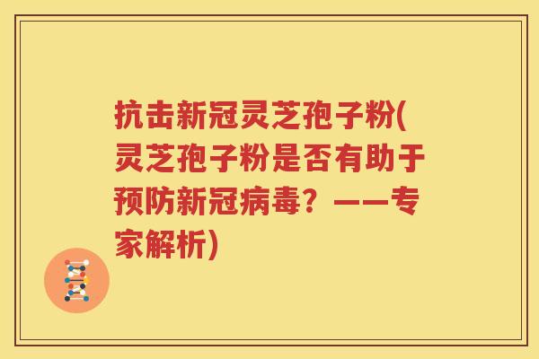 抗击新冠灵芝孢子粉(灵芝孢子粉是否有助于预防新冠病毒？——专家解析)