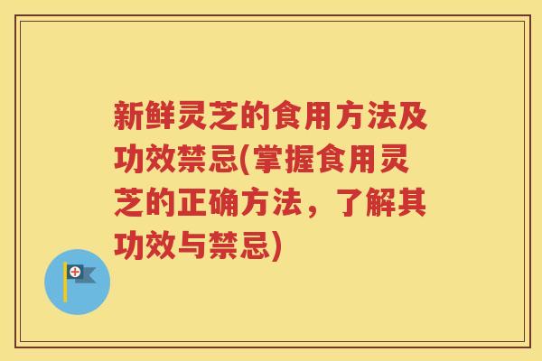 新鲜灵芝的食用方法及功效禁忌(掌握食用灵芝的正确方法，了解其功效与禁忌)