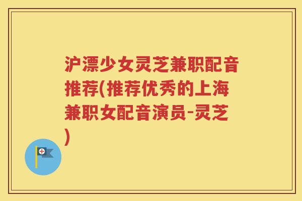 沪漂少女灵芝兼职配音推荐(推荐优秀的上海兼职女配音演员-灵芝)