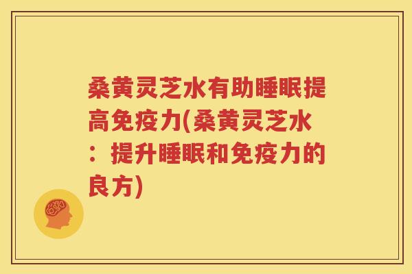 桑黄灵芝水有助睡眠提高免疫力(桑黄灵芝水：提升睡眠和免疫力的良方)