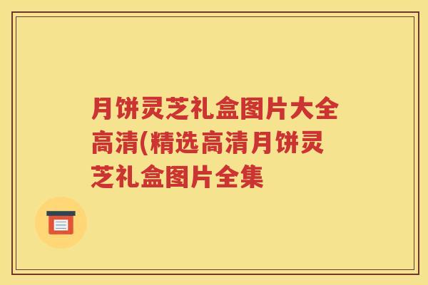 月饼灵芝礼盒图片大全高清(精选高清月饼灵芝礼盒图片全集