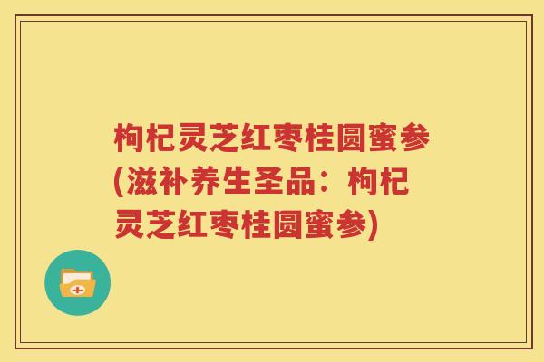 枸杞灵芝红枣桂圆蜜参(滋补养生圣品：枸杞灵芝红枣桂圆蜜参)