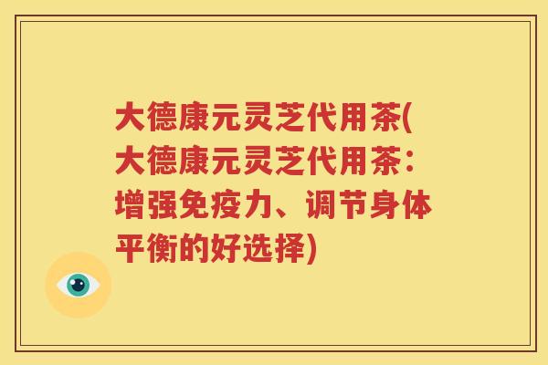 大德康元灵芝代用茶(大德康元灵芝代用茶：增强免疫力、调节身体平衡的好选择)