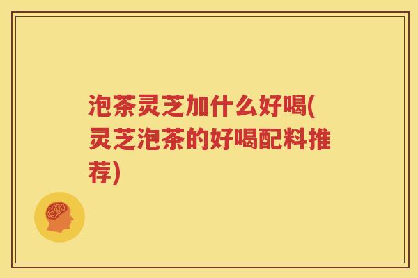 泡茶灵芝加什么好喝(灵芝泡茶的好喝配料推荐)
