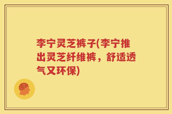 李宁灵芝裤子(李宁推出灵芝纤维裤，舒适透气又环保)