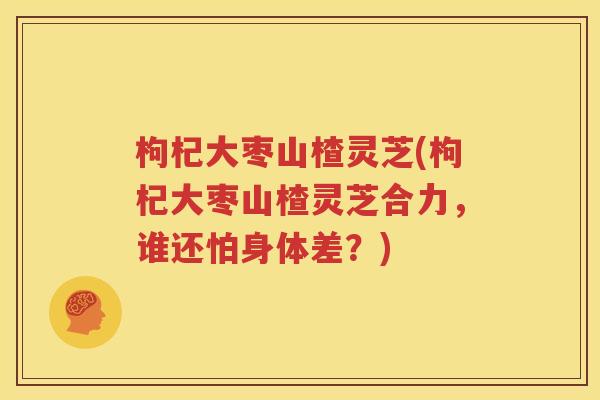 枸杞大枣山楂灵芝(枸杞大枣山楂灵芝合力，谁还怕身体差？)