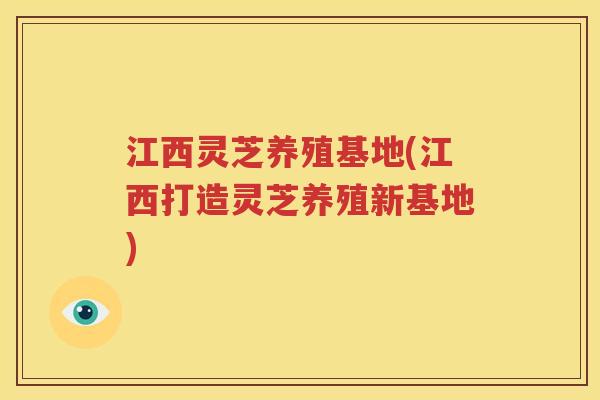 江西灵芝养殖基地(江西打造灵芝养殖新基地)