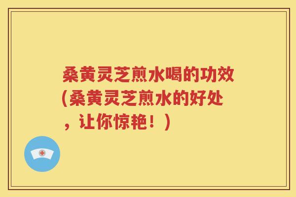 桑黄灵芝煎水喝的功效(桑黄灵芝煎水的好处，让你惊艳！)