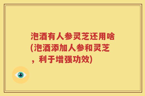 泡酒有人参灵芝还用啥(泡酒添加人参和灵芝，利于增强功效)