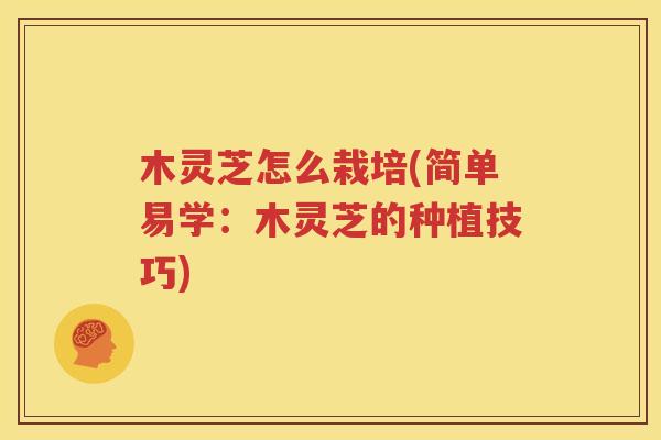 木灵芝怎么栽培(简单易学：木灵芝的种植技巧)