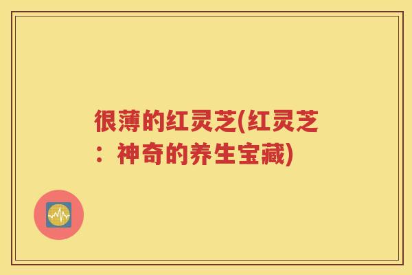 很薄的红灵芝(红灵芝：神奇的养生宝藏)
