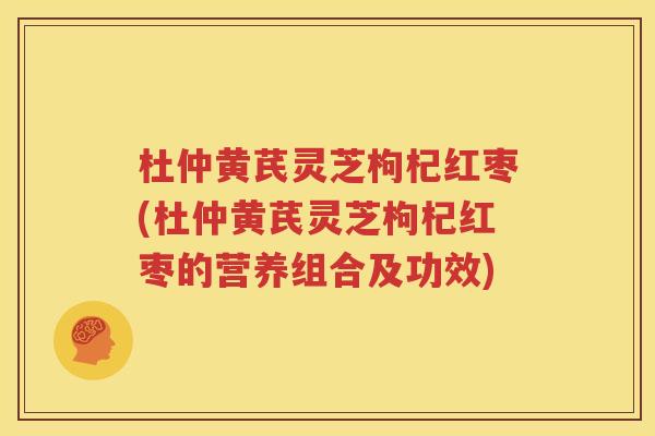杜仲黄芪灵芝枸杞红枣(杜仲黄芪灵芝枸杞红枣的营养组合及功效)