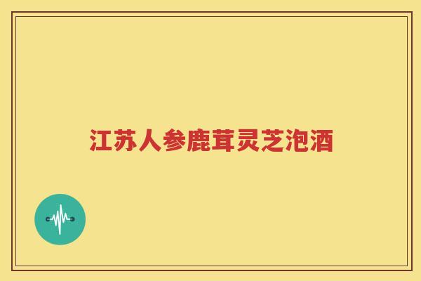 江苏人参鹿茸灵芝泡酒