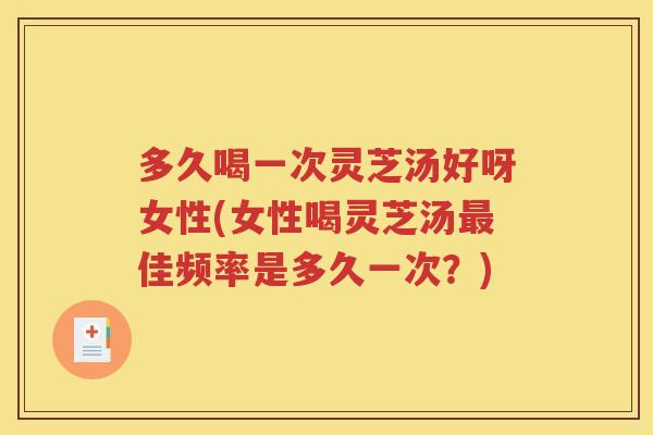 多久喝一次灵芝汤好呀女性(女性喝灵芝汤最佳频率是多久一次？)