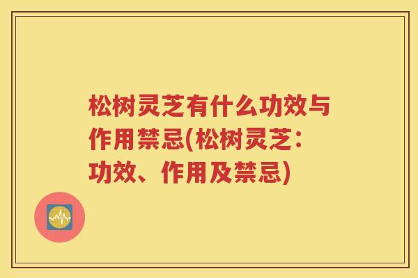 松树灵芝有什么功效与作用禁忌(松树灵芝：功效、作用及禁忌)