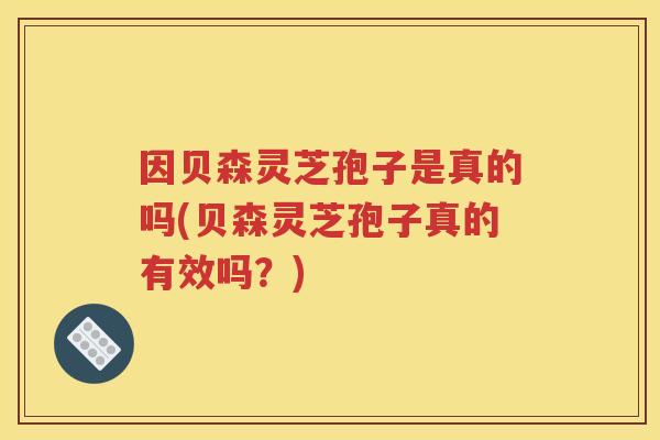 因贝森灵芝孢子是真的吗(贝森灵芝孢子真的有效吗？)