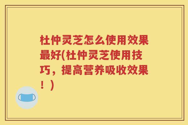 杜仲灵芝怎么使用效果最好(杜仲灵芝使用技巧，提高营养吸收效果！)