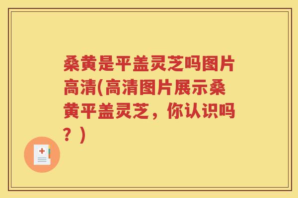 桑黄是平盖灵芝吗图片高清(高清图片展示桑黄平盖灵芝，你认识吗？)