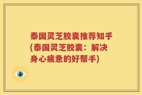 泰国灵芝胶囊推荐知乎(泰国灵芝胶囊：解决身心疲惫的好帮手)