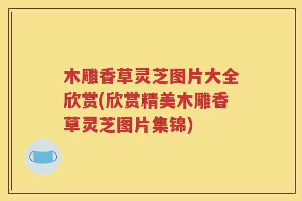 木雕香草灵芝图片大全欣赏(欣赏精美木雕香草灵芝图片集锦)