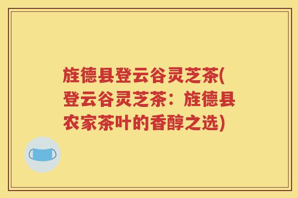 旌德县登云谷灵芝茶(登云谷灵芝茶：旌德县农家茶叶的香醇之选)