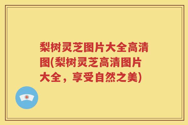 梨树灵芝图片大全高清图(梨树灵芝高清图片大全，享受自然之美)