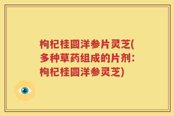 枸杞桂圆洋参片灵芝(多种草药组成的片剂：枸杞桂圆洋参灵芝)