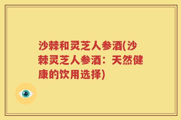 沙棘和灵芝人参酒(沙棘灵芝人参酒：天然健康的饮用选择)