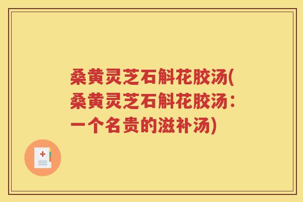 桑黄灵芝石斛花胶汤(桑黄灵芝石斛花胶汤：一个名贵的滋补汤)