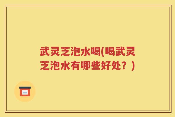 武灵芝泡水喝(喝武灵芝泡水有哪些好处？)