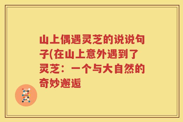山上偶遇灵芝的说说句子(在山上意外遇到了灵芝：一个与大自然的奇妙邂逅