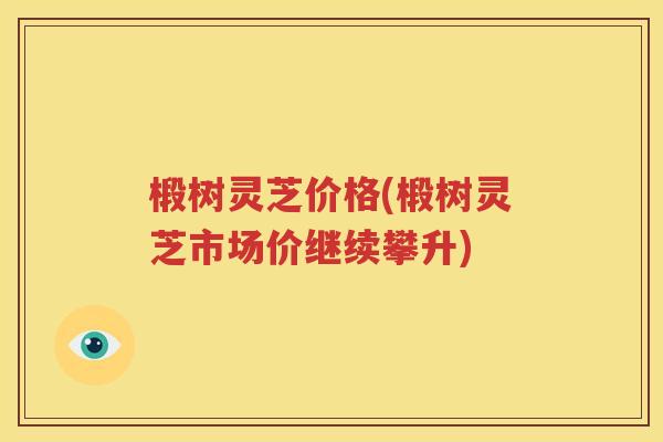 椴树灵芝价格(椴树灵芝市场价继续攀升)