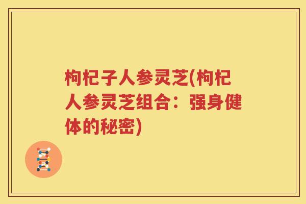 枸杞子人参灵芝(枸杞人参灵芝组合：强身健体的秘密)