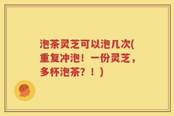 泡茶灵芝可以泡几次(重复冲泡！一份灵芝，多杯泡茶？！)
