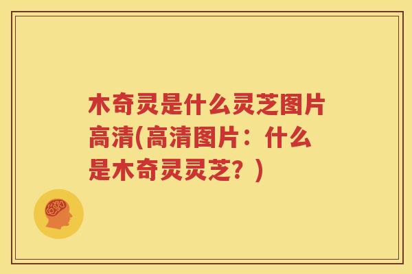 木奇灵是什么灵芝图片高清(高清图片：什么是木奇灵灵芝？)
