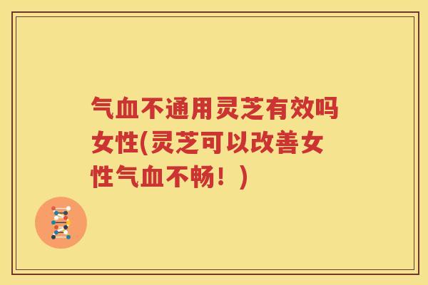 气血不通用灵芝有效吗女性(灵芝可以改善女性气血不畅！)