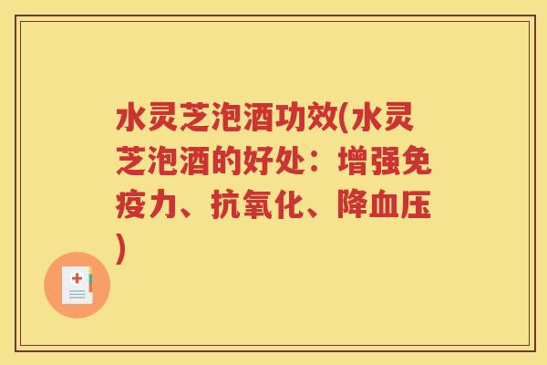 水灵芝泡酒功效(水灵芝泡酒的好处：增强免疫力、抗氧化、降血压)