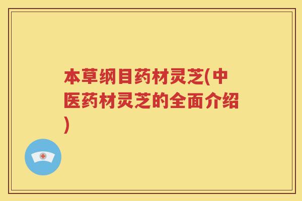 本草纲目药材灵芝(中医药材灵芝的全面介绍)